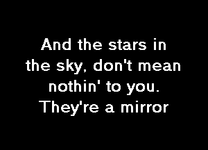 And the stars in
the sky, don't mean

nothin' to you.
They're a mirror