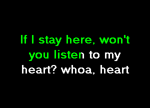If I stay here, won't

you listen to my
heart? whoa, heart