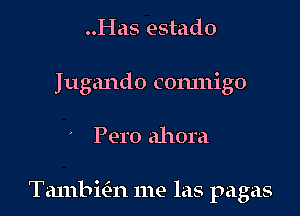 ..Has estado
Iugando comnigo

Pero ahora

Tambicin me las pagas