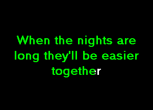 When the nights are

long they'll be easier
together