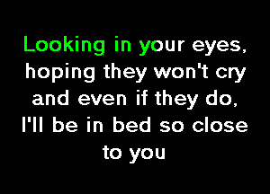 Looking in your eyes,
hoping they won't cry

and even if they do,
I'll be in bed so close
to you