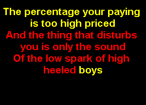 The percentage your paying
is too high priced
And the thing that disturbs
you is only the sound
Of the low spark of high
heeled boys