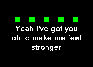 El III E El El
Yeah I've got you

oh to make me feel
stronger