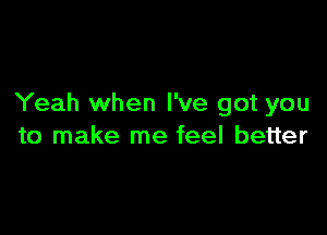 Yeah when I've got you

to make me feel better