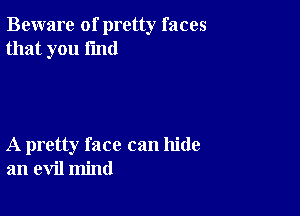 Beware of pretty faces
that you find

A pretty face can hide
an evil mind