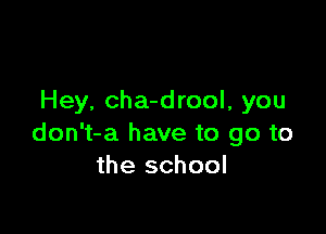 Hey, cha-drool, you

don't-a have to go to
the school