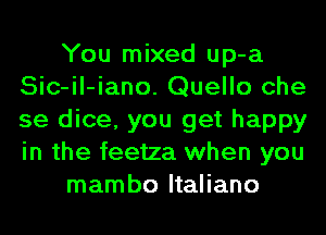 You mixed up-a
Sic-il-iano. Quello che
se dice, you get happy
in the feetza when you

mambo ltaliano