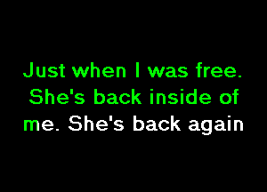 Just when l was free.

She's back inside of
me. She's back again