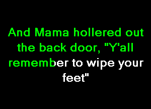 And Mama hollered out
the back door, Y'all

remember to wipe your
feet