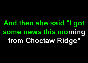 And then she said I got
some news this morning
from Choctaw Ridge