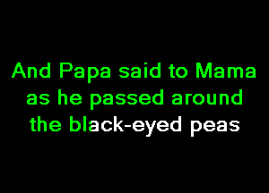 And Papa said to Mama
as he passed around
the black-eyed peas
