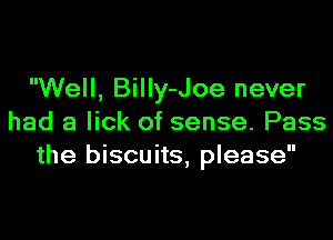 Well, Billy-Joe never
had a lick of sense. Pass
the biscuits, please