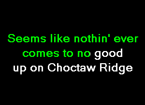 Seems like nothin' ever

comes to no good
up on Choctaw Ridge
