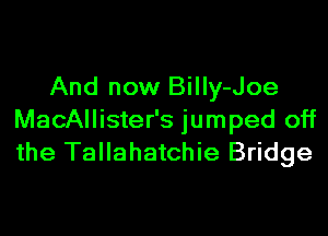 And now Billy-Joe
MacAllister's jumped off
the Tallahatchie Bridge