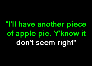 I'll have another piece

of apple pie. Y'know it
don't seem right