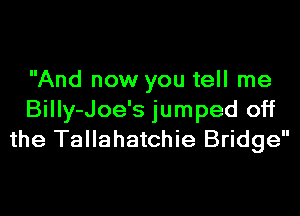 And now you tell me
Billy-Joe's jumped off
the Tallahatchie Bridge