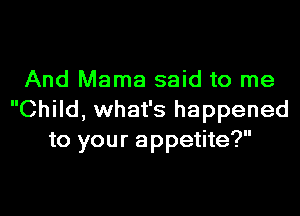 And Mama said to me

Child, what's happened
to your appetite?