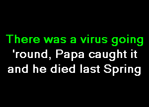 There was a virus going
'round, Papa caught it
and he died last Spring