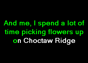 And me, I spend a lot of

time picking flowers up
on Choctaw Ridge