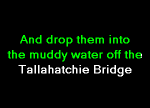 And drop them into
the muddy water off the
Tallahatchie Bridge