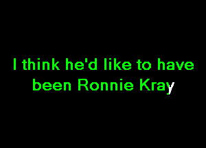 I think he'd like to have

been Ronnie Kray