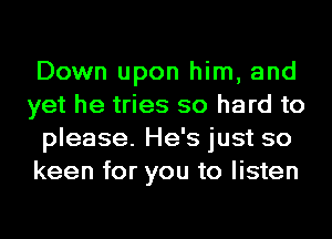 Down upon him, and
yet he tries so hard to
please. He's just so
keen for you to listen