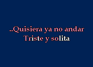 ..Quisiera ya no andar

Triste y solita