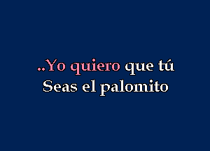 ..Yo quiero que til

Seas el palomito