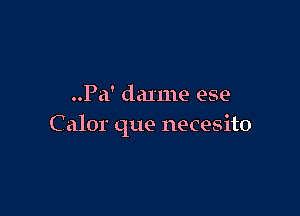 ..Pa' dalme ese

C alor que necesito