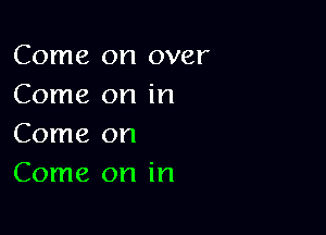 Come on over
Come on in

Come on
Come on in