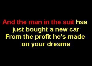 And the man in the suit has
just bought a new car
From the profit he's made
on your dreams