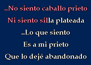..N0 siento caballo prieto
Ni siento silla plateada
..L0 que siento
Es a 111i prieto

Que lo dej abandonado