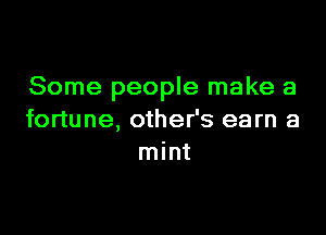 Some people make a

fortune, other's earn a
mint