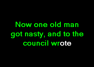 Now one old man

got nasty, and to the
council wrote