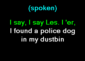 (spoken)

I say, I say Les. l 'er,

lfound a police dog
in my dustbin