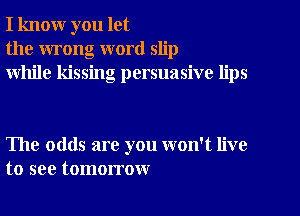 I know you let
the wrong word slip
while kissing persuasive lips

The odds are you won't live
to see tomorrow