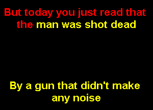 But today you just read that
the man was shot dead

By a gun that didn't make

any noise