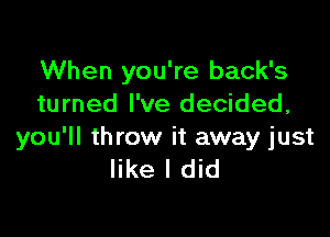 When you're back's
turned I've decided,

you'll throw it away just
like I did