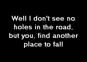 Well I don't see no
holes in the road,

but you, find another
place to fall