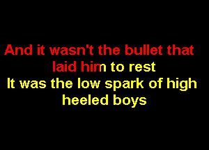 And it wasn't the bullet that
laid him to rest

It was the low spark of high
heeled boys