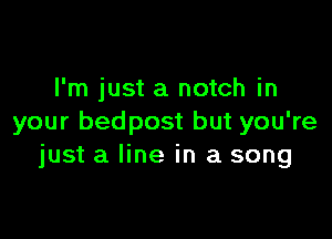 I'm just a notch in

your bedpost but you're
just a line in a song