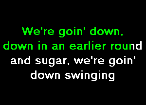 We're goin' down,
down in an earlier round

and sugar. we're goin'
down swinging