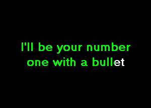 I'll be your number

one with a bullet