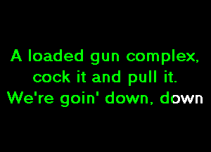 A loaded gun complex,

cook it and pull it.
We're goin' down, down