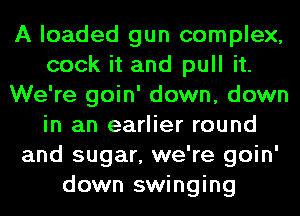 A loaded gun complex,
cook it and pull it.
We're goin' down, down
in an earlier round
and sugar, we're goin'
down swinging