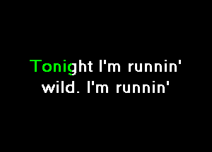 Tonight I'm runnin'

wild. I'm runnin'