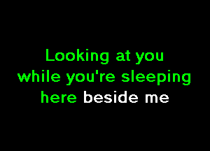 Looking at you

while you're sleeping
here beside me