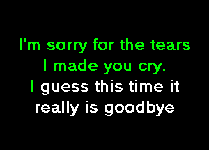 I'm sorry for the tears
I made you cry.

I guess this time it
really is goodbye