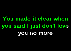 You made it clear when

you said I just don't love
you no more