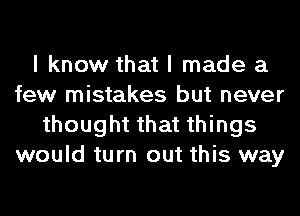 I know that I made a
few mistakes but never
thought that things
would turn out this way